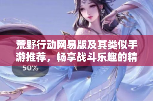 荒野行動(dòng)網(wǎng)易版及其類似手游推薦，暢享戰(zhàn)斗樂趣的精彩體驗(yàn)