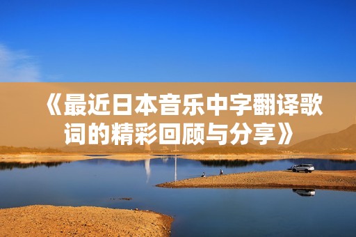 《最近日本音樂(lè)中字翻譯歌詞的精彩回顧與分享》