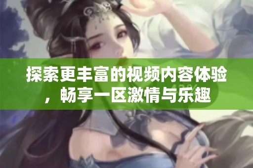 探索更豐富的視頻內(nèi)容體驗，暢享一區(qū)激情與樂趣