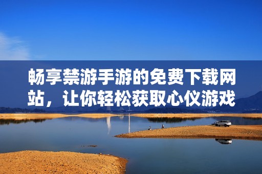 暢享禁游手游的免費(fèi)下載網(wǎng)站，讓你輕松獲取心儀游戲資源