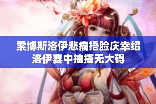 索博斯洛伊悲痛捂臉慶幸紹洛伊賽中抽搐無(wú)大礙