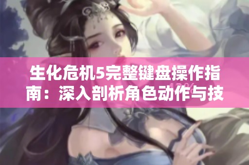 生化危機(jī)5完整鍵盤(pán)操作指南：深入剖析角色動(dòng)作與技能運(yùn)用技巧