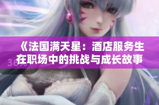 《法國滿天星：酒店服務生在職場中的挑戰(zhàn)與成長故事》
