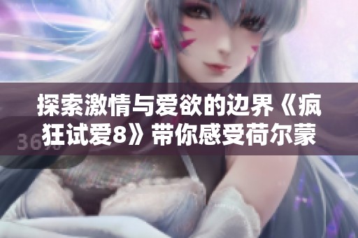 探索激情與愛欲的邊界《瘋狂試愛8》帶你感受荷爾蒙的狂熱碰撞