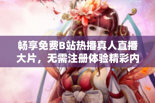 暢享免費(fèi)B站熱播真人直播大片，無需注冊(cè)體驗(yàn)精彩內(nèi)容