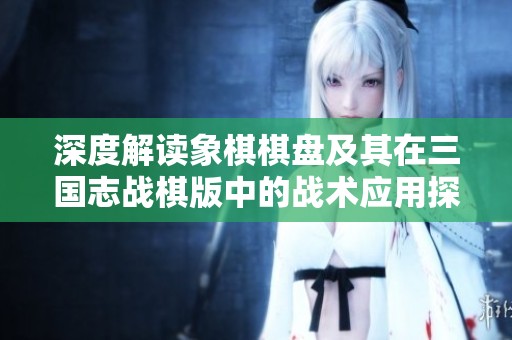深度解讀象棋棋盤及其在三國志戰(zhàn)棋版中的戰(zhàn)術(shù)應(yīng)用探究
