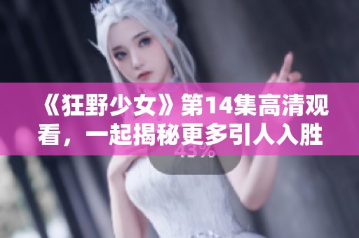 《狂野少女》第14集高清觀看，一起揭秘更多引人入勝的故事情節(jié)吧！