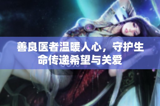 善良醫(yī)者溫暖人心，守護(hù)生命傳遞希望與關(guān)愛