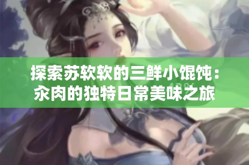 探索蘇軟軟的三鮮小餛飩：汆肉的獨特日常美味之旅