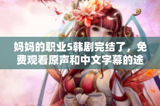 媽媽的職業(yè)5韓劇完結(jié)了，免費(fèi)觀看原聲和中文字幕的途徑詳解