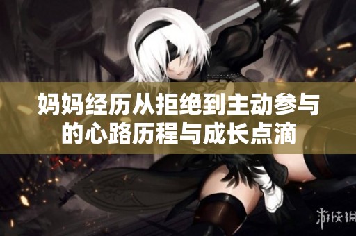 媽媽經(jīng)歷從拒絕到主動(dòng)參與的心路歷程與成長(zhǎng)點(diǎn)滴