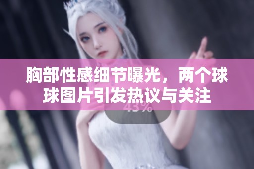 胸部性感細(xì)節(jié)曝光，兩個(gè)球球圖片引發(fā)熱議與關(guān)注