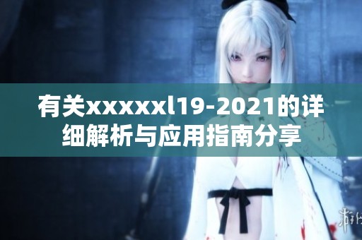 有關(guān)xxxxxl19-2021的詳細解析與應用指南分享