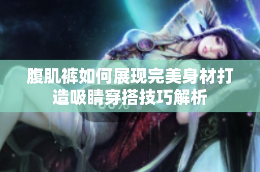 腹肌褲如何展現(xiàn)完美身材打造吸睛穿搭技巧解析