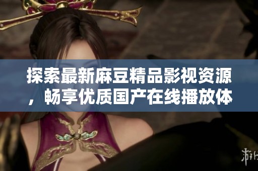 探索最新麻豆精品影視資源，暢享優(yōu)質(zhì)國產(chǎn)在線播放體驗