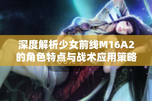 深度解析少女前線M16A2的角色特點與戰(zhàn)術(shù)應(yīng)用策略