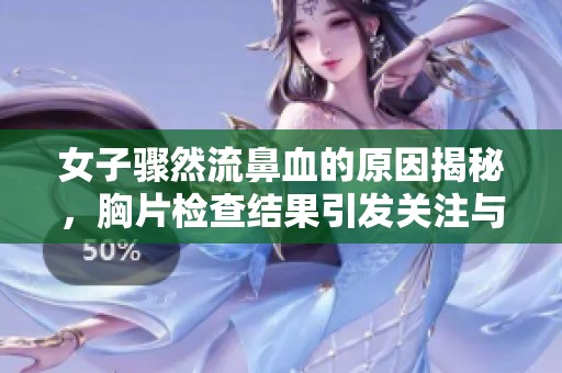 女子驟然流鼻血的原因揭秘，胸片檢查結(jié)果引發(fā)關(guān)注與討論