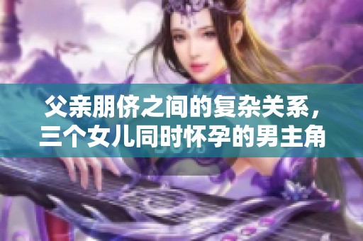 父親朋儕之間的復(fù)雜關(guān)系，三個女兒同時懷孕的男主角揭曉真相
