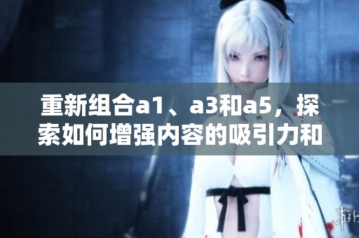 重新組合a1、a3和a5，探索如何增強(qiáng)內(nèi)容的吸引力和實(shí)用性