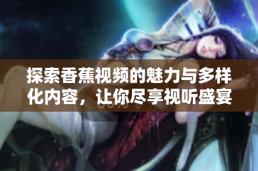 探索香蕉視頻的魅力與多樣化內(nèi)容，讓你盡享視聽盛宴