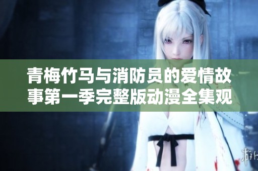 青梅竹馬與消防員的愛情故事第一季完整版動(dòng)漫全集觀看指南
