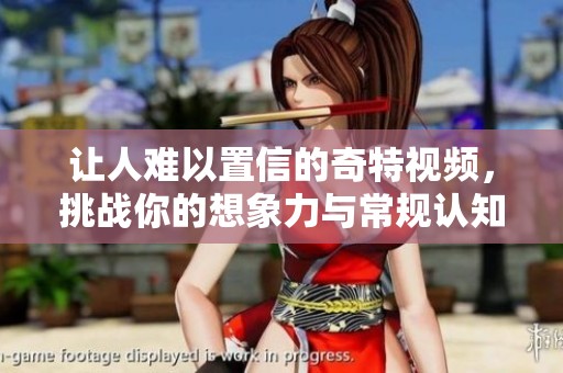 讓人難以置信的奇特視頻，挑戰(zhàn)你的想象力與常規(guī)認(rèn)知