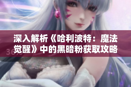 深入解析《哈利波特：魔法覺醒》中的黑暗粉獲取攻略與技巧