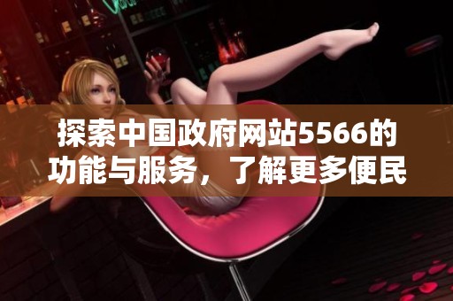 探索中國政府網(wǎng)站5566的功能與服務(wù)，了解更多便民信息與政策動態(tài)