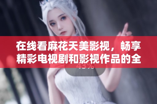 在線看麻花天美影視，暢享精彩電視劇和影視作品的全新體驗