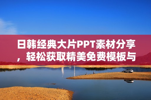 日韓經(jīng)典大片PPT素材分享，輕松獲取精美免費(fèi)模板與創(chuàng)意設(shè)計(jì)