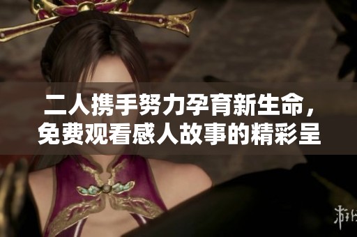 二人攜手努力孕育新生命，免費(fèi)觀看感人故事的精彩呈現(xiàn)