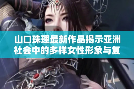 山口珠理最新作品揭示亞洲社會中的多樣女性形象與復(fù)雜關(guān)系