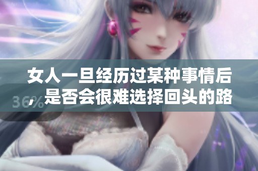 女人一旦經(jīng)歷過某種事情后，是否會(huì)很難選擇回頭的路徑呢