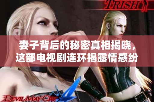 妻子背后的秘密真相揭曉，這部電視劇連環(huán)揭露情感紛爭