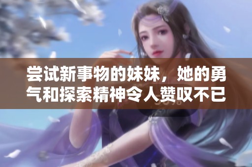 嘗試新事物的妹妹，她的勇氣和探索精神令人贊嘆不已