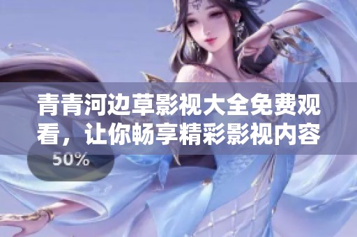 青青河邊草影視大全免費(fèi)觀看，讓你暢享精彩影視內(nèi)容無(wú)負(fù)擔(dān)