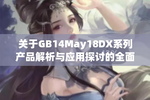 關(guān)于GB14May18DX系列產(chǎn)品解析與應(yīng)用探討的全面指南 關(guān)于GB14May18DX系列產(chǎn)品解析與應(yīng)用探討的全面指南