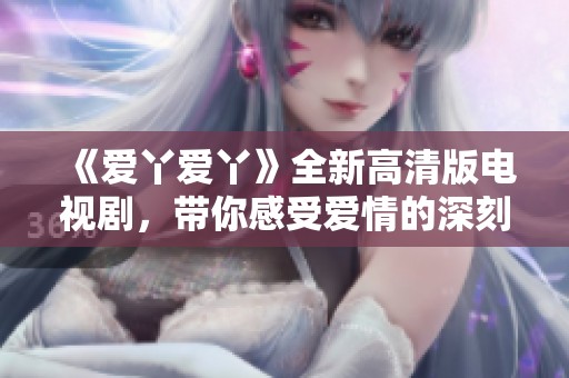 《愛丫愛丫》全新高清版電視劇，帶你感受愛情的深刻與美好之旅
