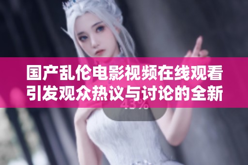 國產(chǎn)亂倫電影視頻在線觀看引發(fā)觀眾熱議與討論的全新視角分享