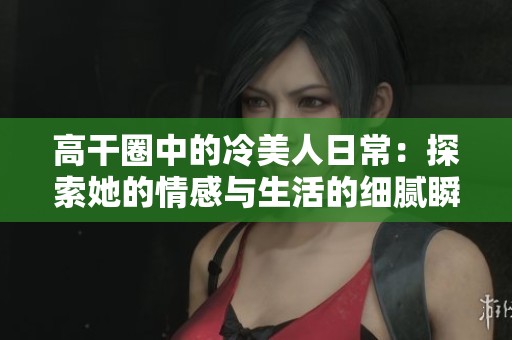 高干圈中的冷美人日常：探索她的情感與生活的細膩瞬間