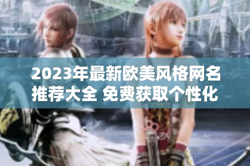 2023年最新歐美風(fēng)格網(wǎng)名推薦大全 免費(fèi)獲取個(gè)性化網(wǎng)名秘籍