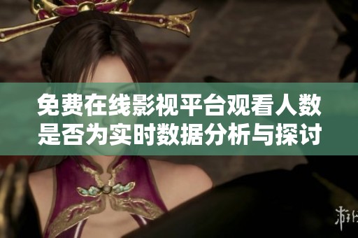 免費(fèi)在線影視平臺(tái)觀看人數(shù)是否為實(shí)時(shí)數(shù)據(jù)分析與探討