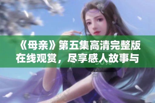《母親》第五集高清完整版在線觀賞，盡享感人故事與精彩演繹