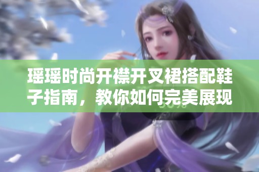 瑤瑤時尚開襟開叉裙搭配鞋子指南，教你如何完美展現(xiàn)個人風格