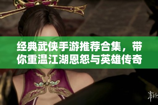 經(jīng)典武俠手游推薦合集，帶你重溫江湖恩怨與英雄傳奇