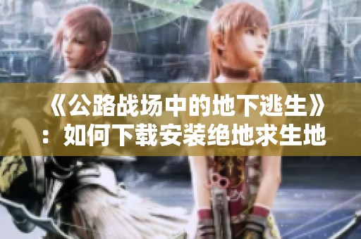 《公路戰(zhàn)場(chǎng)中的地下逃生》：如何下載安裝絕地求生地鐵逃生版本攻略