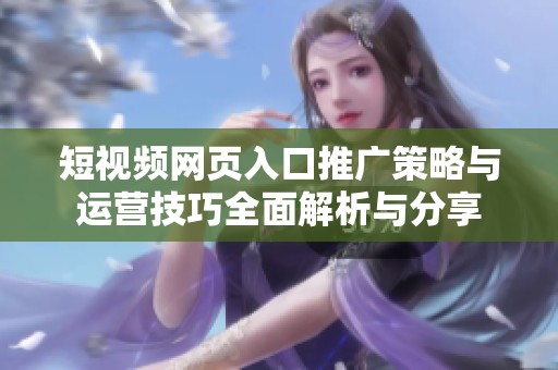 短視頻網頁入口推廣策略與運營技巧全面解析與分享