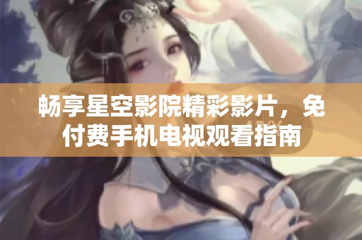 暢享星空影院精彩影片，免付費(fèi)手機(jī)電視觀看指南