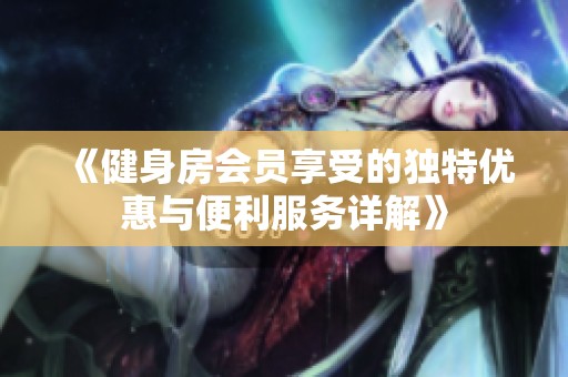 《健身房會員享受的獨特優(yōu)惠與便利服務詳解》