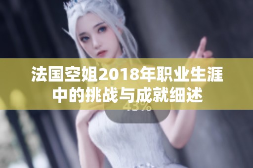 法國空姐2018年職業(yè)生涯中的挑戰(zhàn)與成就細(xì)述